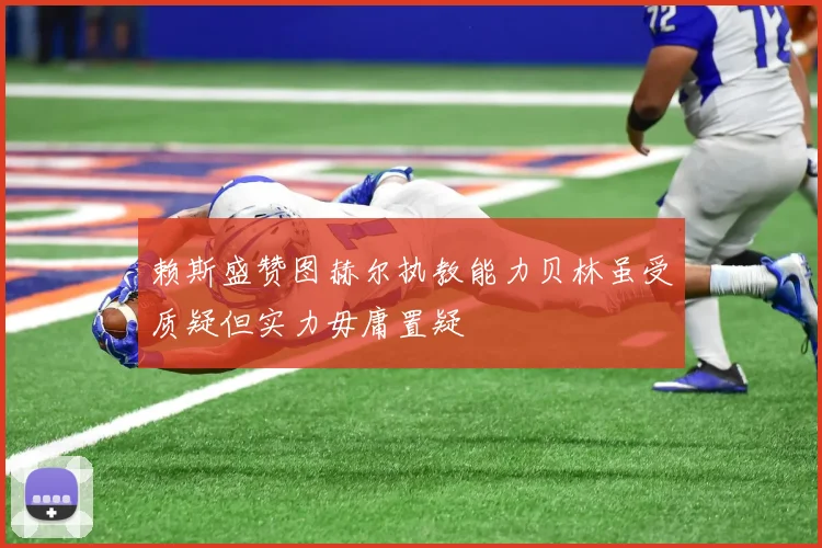 赖斯盛赞图赫尔执教能力贝林虽受质疑但实力毋庸置疑