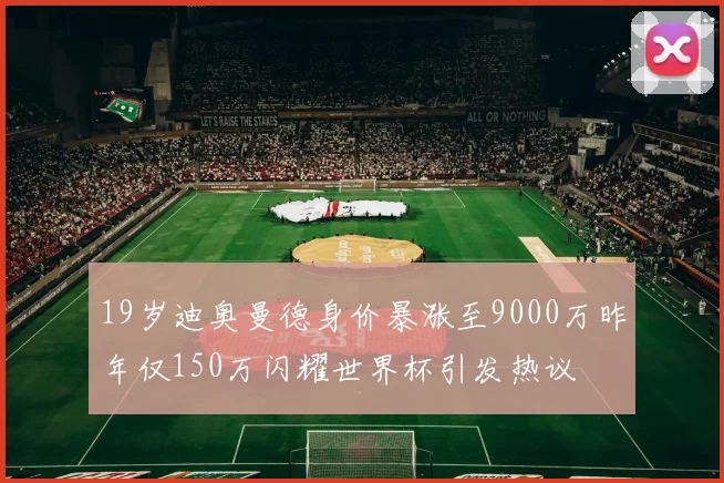 19岁迪奥曼德身价暴涨至9000万昨年仅150万闪耀世界杯引发热议