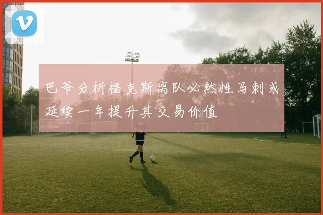 巴爷分析福克斯离队必然性马刺或延续一年提升其交易价值