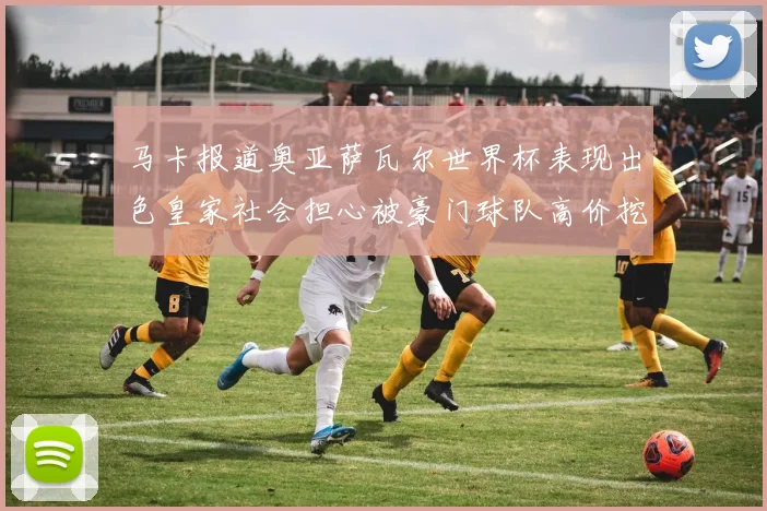 马卡报道奥亚萨瓦尔世界杯表现出色皇家社会担心被豪门球队高价挖角