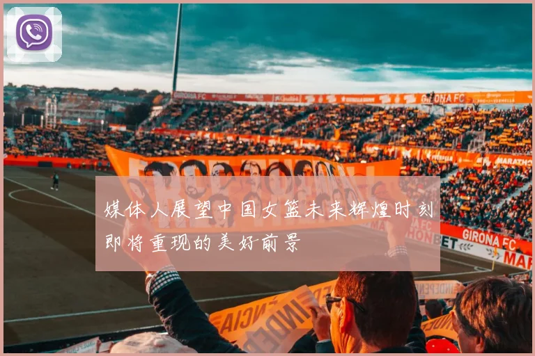 媒体人展望中国女篮未来辉煌时刻即将重现的美好前景