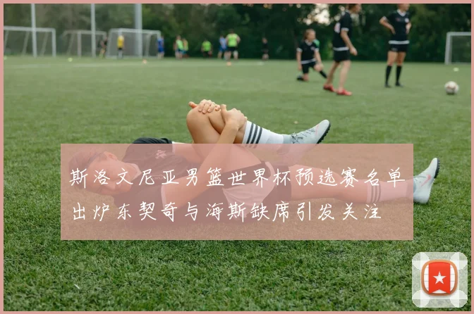 斯洛文尼亚男篮世界杯预选赛名单出炉东契奇与海斯缺席引发关注