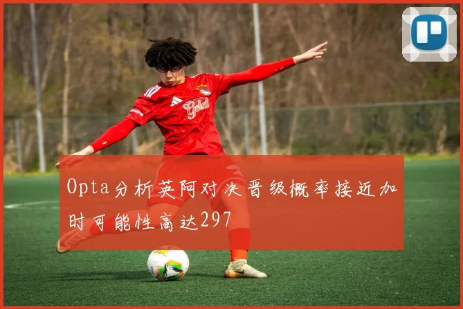 Opta分析英阿对决晋级概率接近加时可能性高达297