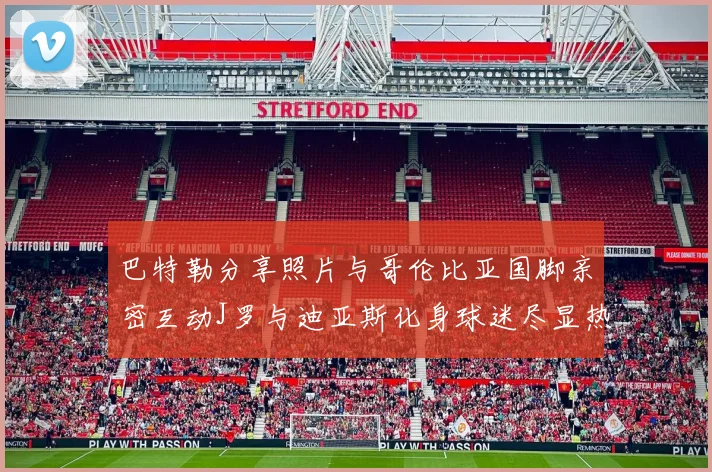 巴特勒分享照片与哥伦比亚国脚亲密互动J罗与迪亚斯化身球迷尽显热情