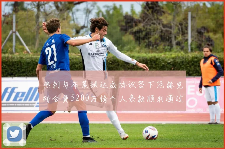 热刺与布莱顿达成协议签下范赫克转会费5200万镑个人条款顺利通过