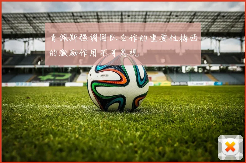肯佩斯强调团队合作的重要性梅西的激励作用不可忽视