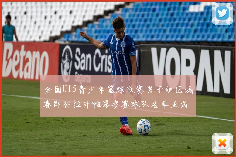 全国U15青少年篮球联赛男子组区域赛即将拉开帷幕参赛球队名单正式公布