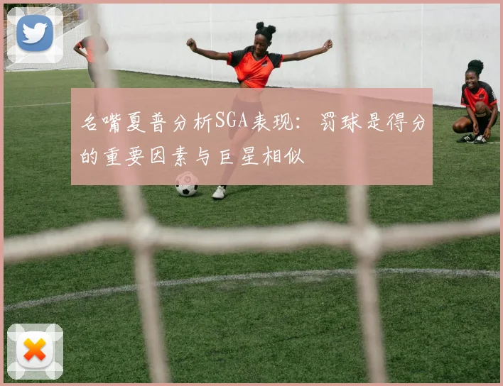 名嘴夏普分析SGA表现：罚球是得分的重要因素与巨星相似