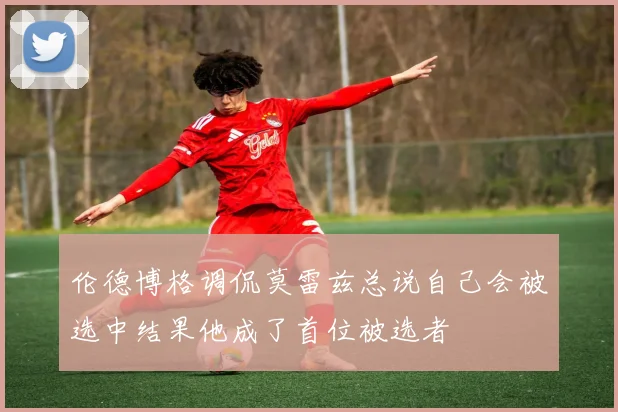 伦德博格调侃莫雷兹总说自己会被选中结果他成了首位被选者