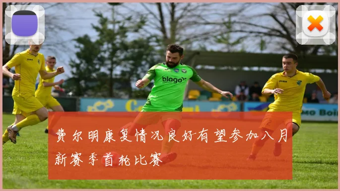 费尔明康复情况良好有望参加八月新赛季首轮比赛