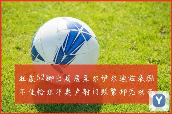 狂轰62脚出局居莱尔伊尔迪兹表现不佳恰尔汗奥卢射门频繁却无功而返