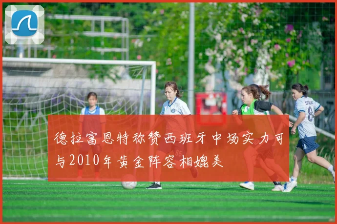 德拉富恩特称赞西班牙中场实力可与2010年黄金阵容相媲美