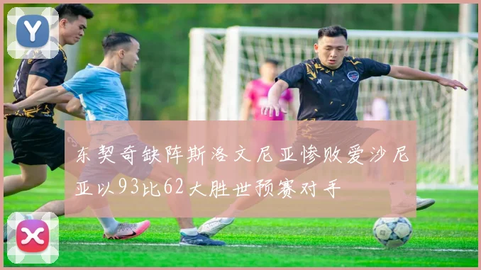 东契奇缺阵斯洛文尼亚惨败爱沙尼亚以93比62大胜世预赛对手