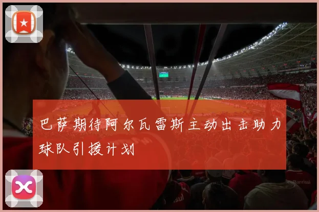 巴萨期待阿尔瓦雷斯主动出击助力球队引援计划