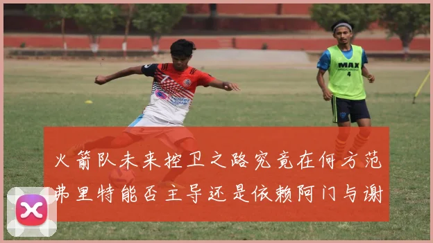 火箭队未来控卫之路究竟在何方范弗里特能否主导还是依赖阿门与谢泼德的表现