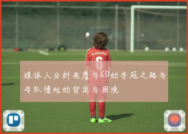 媒体人分析老詹与KD的夺冠之路与母队情结的背离与困境