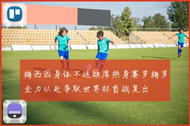 梅西因身体不适缺席热身赛罗梅罗全力以赴争取世界杯首战复出
