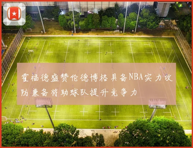 霍福德盛赞伦德博格具备NBA实力攻防兼备将助球队提升竞争力