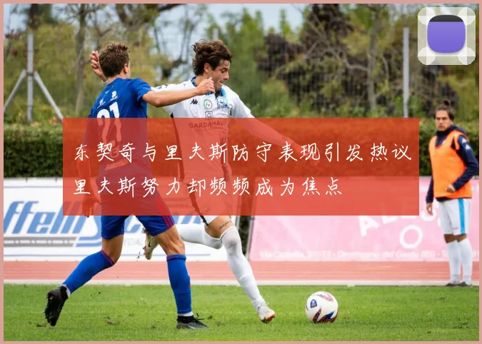 东契奇与里夫斯防守表现引发热议里夫斯努力却频频成为焦点