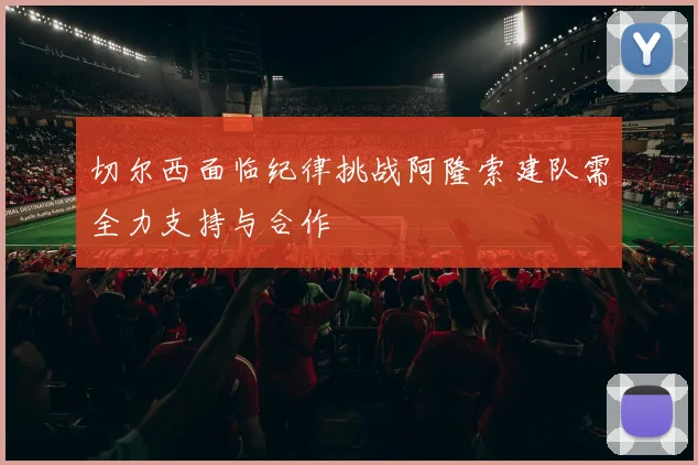 切尔西面临纪律挑战阿隆索建队需全力支持与合作