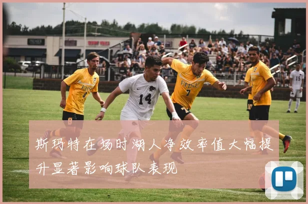 斯玛特在场时湖人净效率值大幅提升显著影响球队表现