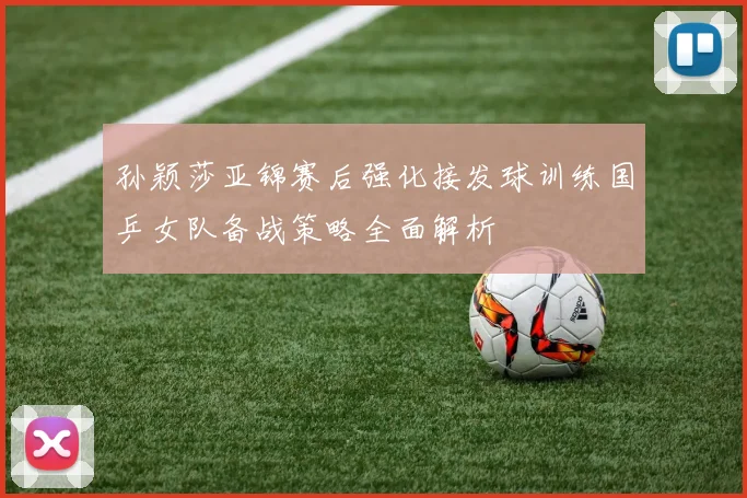 孙颖莎亚锦赛后强化接发球训练国乒女队备战策略全面解析