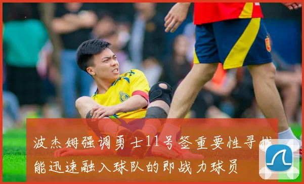 波杰姆强调勇士11号签重要性寻找能迅速融入球队的即战力球员