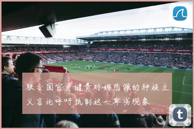 联合国官员谴责对姆巴佩的种族主义言论呼吁抵制这一卑劣现象