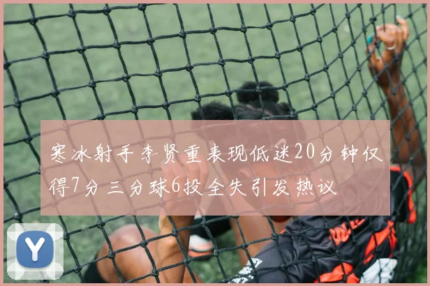 寒冰射手李贤重表现低迷20分钟仅得7分三分球6投全失引发热议