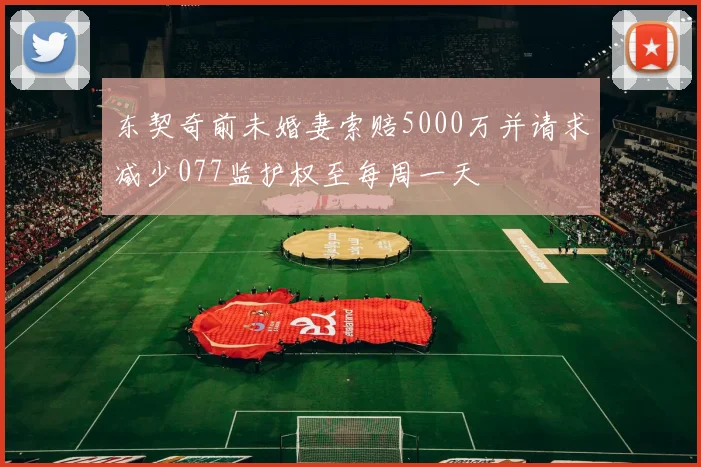 东契奇前未婚妻索赔5000万并请求减少077监护权至每周一天